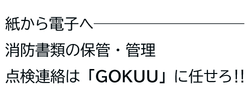 紙から電子へ、消防書類の保管・管理、点検連絡は「GOKUU」に任せろ!!